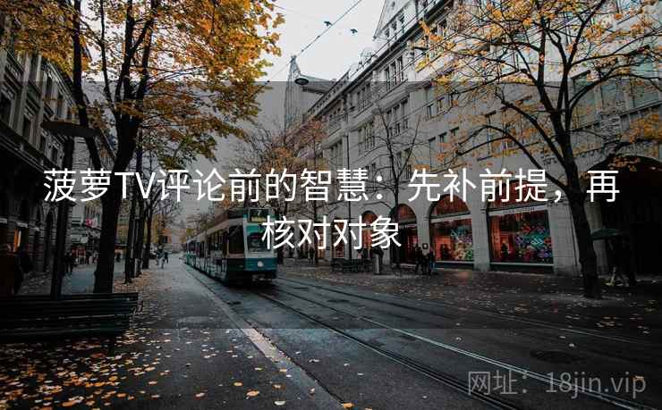 菠萝TV评论前的智慧：先补前提，再核对对象