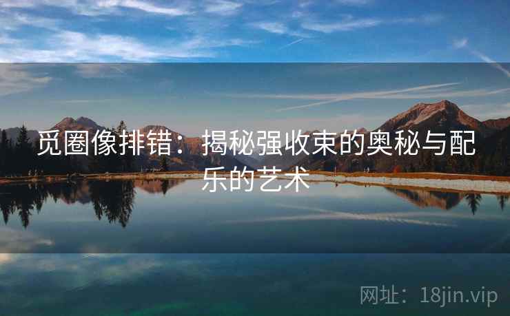 觅圈像排错：揭秘强收束的奥秘与配乐的艺术