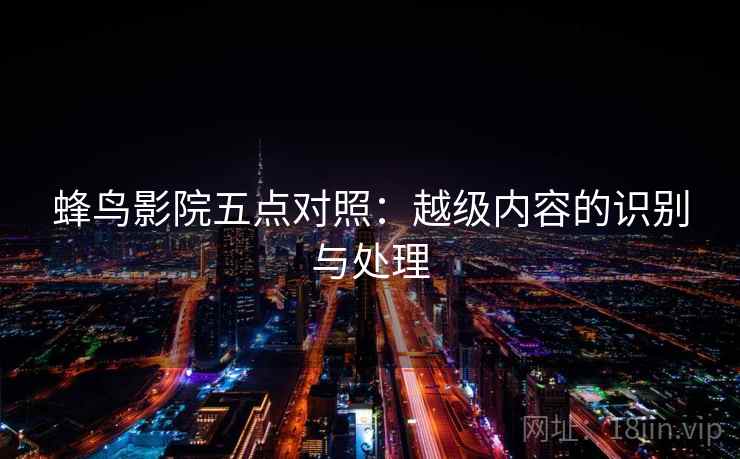 蜂鸟影院五点对照：越级内容的识别与处理