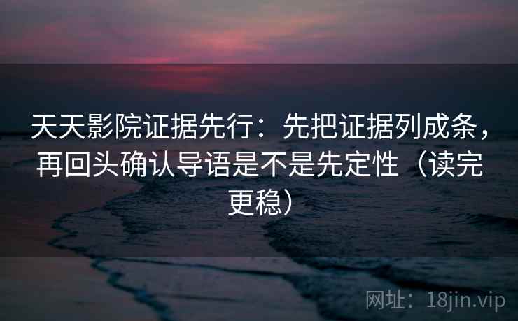 天天影院证据先行：先把证据列成条，再回头确认导语是不是先定性（读完更稳）