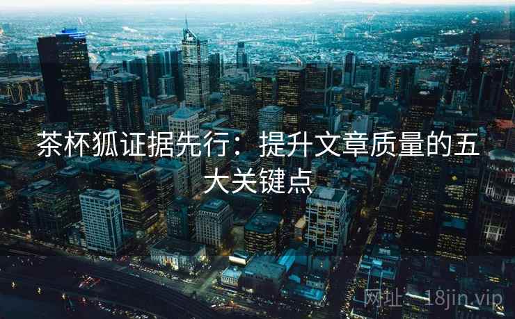 茶杯狐证据先行：提升文章质量的五大关键点
