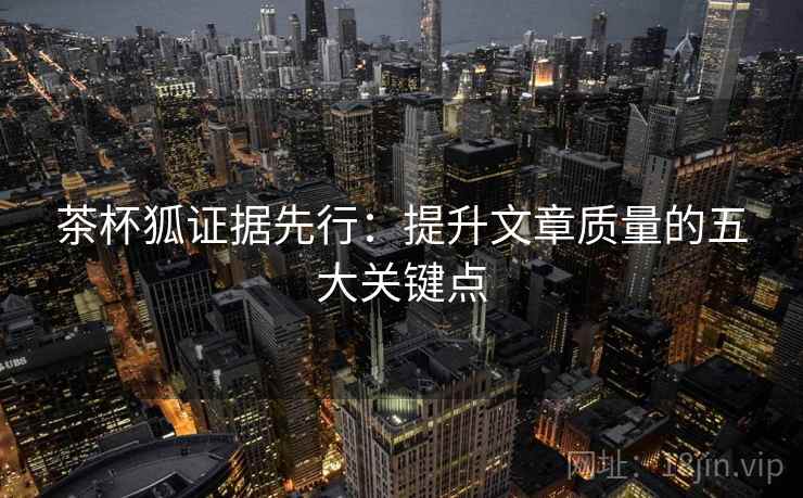 茶杯狐证据先行：提升文章质量的五大关键点