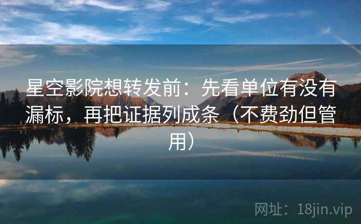 星空影院想转发前：先看单位有没有漏标，再把证据列成条（不费劲但管用）