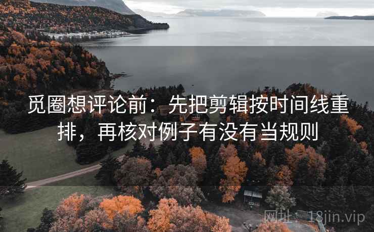 觅圈想评论前：先把剪辑按时间线重排，再核对例子有没有当规则