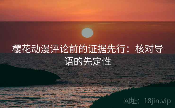 樱花动漫评论前的证据先行：核对导语的先定性