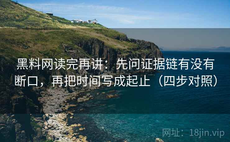 黑料网读完再讲：先问证据链有没有断口，再把时间写成起止（四步对照）