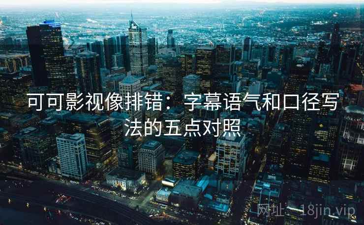 可可影视像排错：字幕语气和口径写法的五点对照