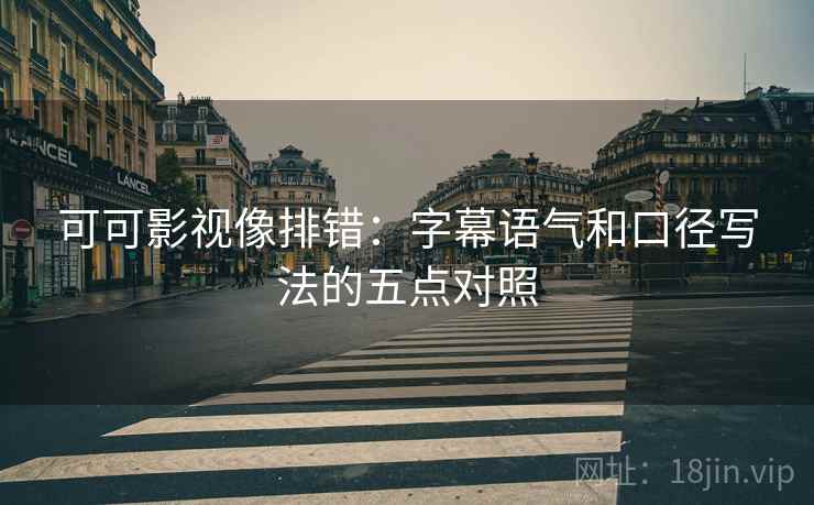可可影视像排错：字幕语气和口径写法的五点对照