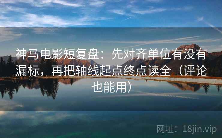 神马电影短复盘：先对齐单位有没有漏标，再把轴线起点终点读全（评论也能用）