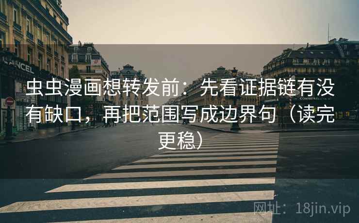 虫虫漫画想转发前：先看证据链有没有缺口，再把范围写成边界句（读完更稳）