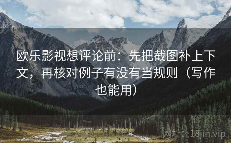 欧乐影视想评论前：先把截图补上下文，再核对例子有没有当规则（写作也能用）