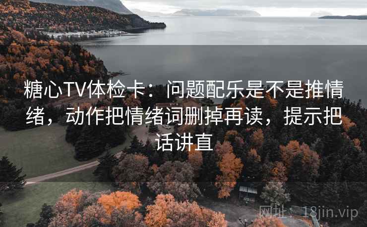 糖心TV体检卡：问题配乐是不是推情绪，动作把情绪词删掉再读，提示把话讲直