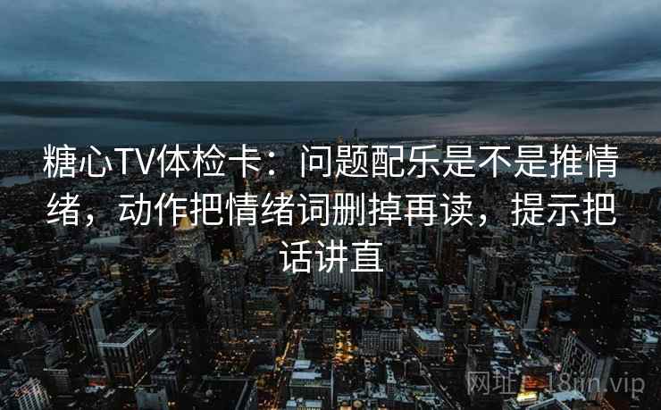 糖心TV体检卡：问题配乐是不是推情绪，动作把情绪词删掉再读，提示把话讲直