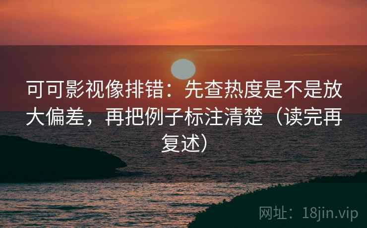可可影视像排错：先查热度是不是放大偏差，再把例子标注清楚（读完再复述）