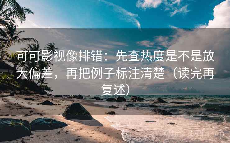 可可影视像排错：先查热度是不是放大偏差，再把例子标注清楚（读完再复述）