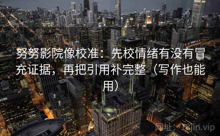 努努影院像校准：先校情绪有没有冒充证据，再把引用补完整（写作也能用）