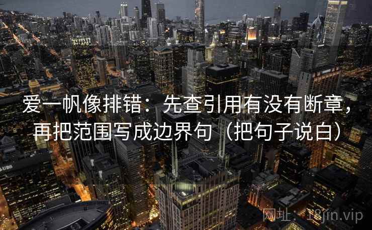 爱一帆像排错：先查引用有没有断章，再把范围写成边界句（把句子说白）