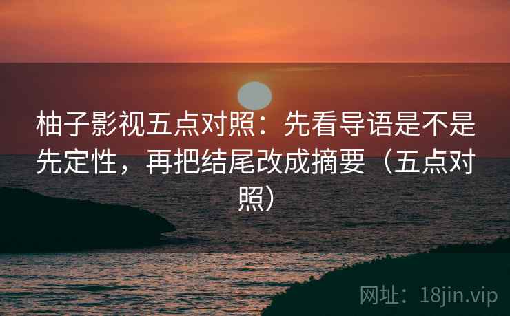 柚子影视五点对照：先看导语是不是先定性，再把结尾改成摘要（五点对照）