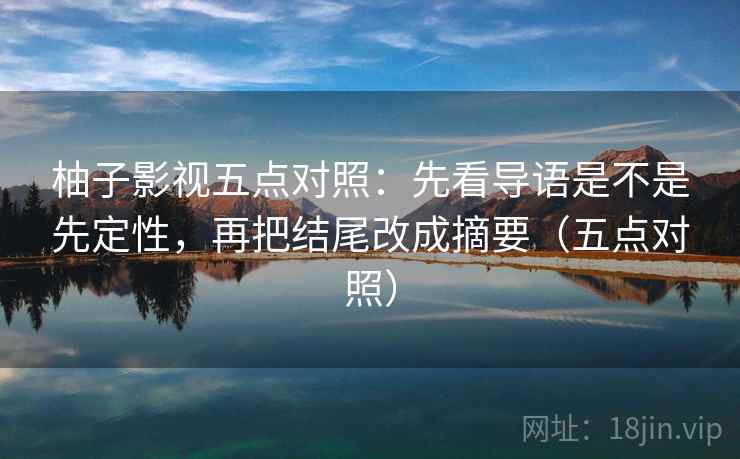 柚子影视五点对照：先看导语是不是先定性，再把结尾改成摘要（五点对照）