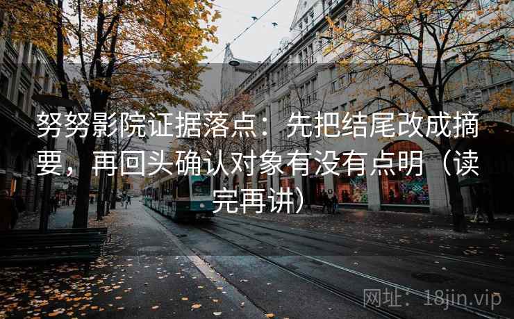 努努影院证据落点：先把结尾改成摘要，再回头确认对象有没有点明（读完再讲）