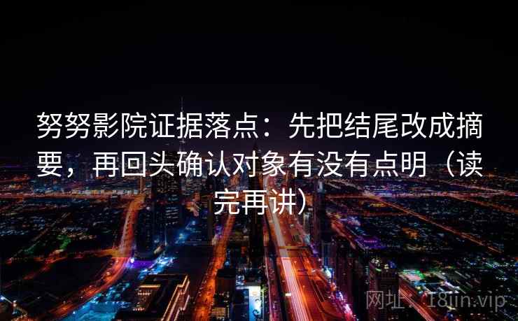努努影院证据落点：先把结尾改成摘要，再回头确认对象有没有点明（读完再讲）
