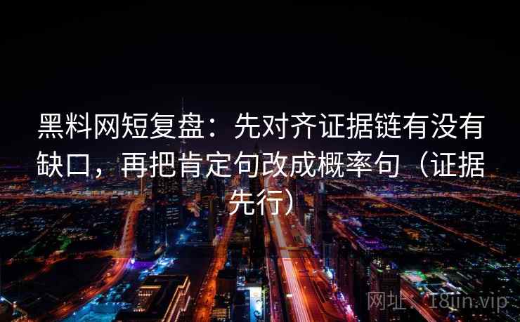 黑料网短复盘:先对齐证据链有没有缺口,再把肯定句改成概率句(证据先行) 黑料网短复盘:先对齐证据链有没有缺口,再把肯定句改成概率句(证据先行)