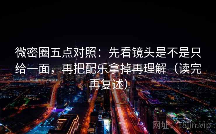 微密圈五点对照：先看镜头是不是只给一面，再把配乐拿掉再理解（读完再复述）