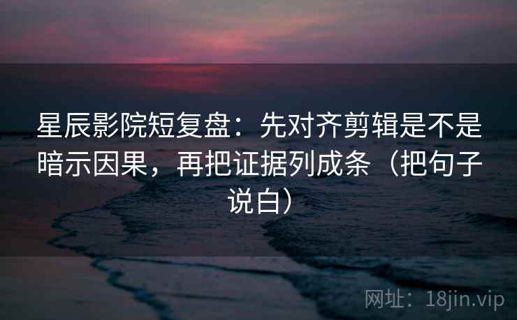星辰影院短复盘：先对齐剪辑是不是暗示因果，再把证据列成条（把句子说白）