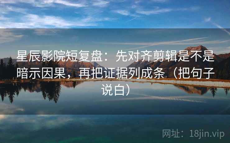 星辰影院短复盘：先对齐剪辑是不是暗示因果，再把证据列成条（把句子说白）