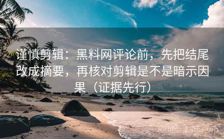 谨慎剪辑：黑料网评论前，先把结尾改成摘要，再核对剪辑是不是暗示因果（证据先行）