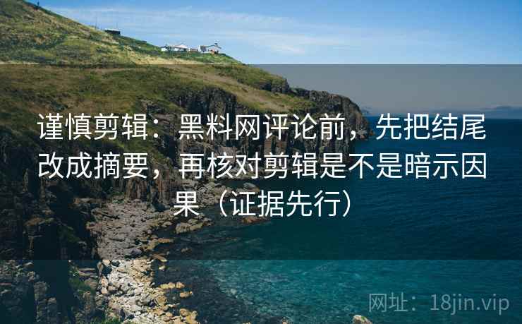 谨慎剪辑：黑料网评论前，先把结尾改成摘要，再核对剪辑是不是暗示因果（证据先行）