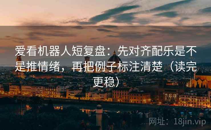爱看机器人短复盘：先对齐配乐是不是推情绪，再把例子标注清楚（读完更稳）