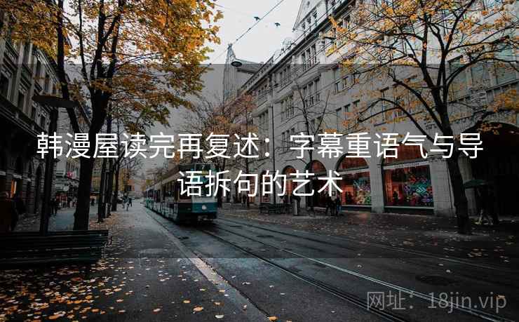 韩漫屋读完再复述:字幕重语气与导语拆句的艺术 韩漫屋读完再复述:字幕重语气与导语拆句的艺术