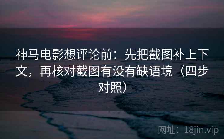 神马电影想评论前：先把截图补上下文，再核对截图有没有缺语境（四步对照）