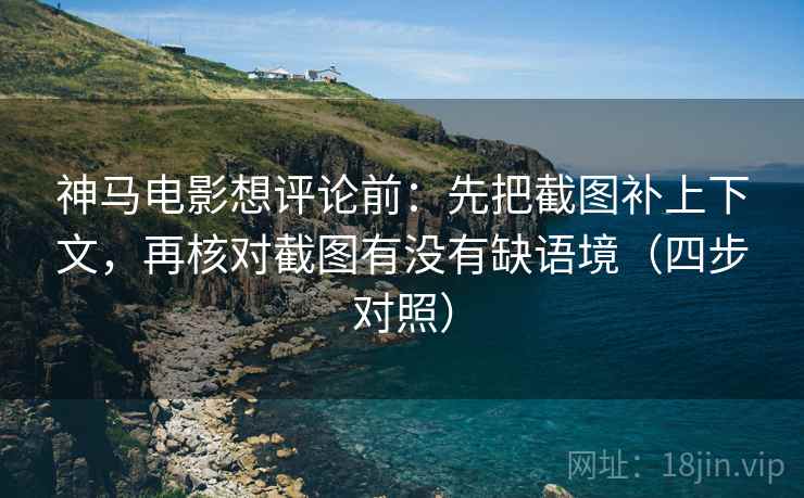 神马电影想评论前：先把截图补上下文，再核对截图有没有缺语境（四步对照）