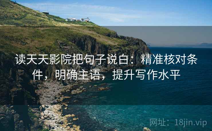 读天天影院把句子说白：精准核对条件，明确主语，提升写作水平