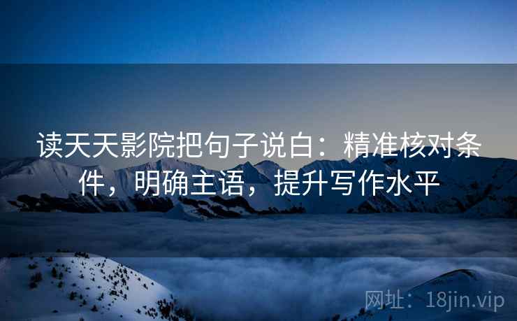 读天天影院把句子说白：精准核对条件，明确主语，提升写作水平
