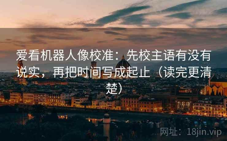爱看机器人像校准:先校主语有没有说实,再把时间写成起止(读完更清楚) 爱看机器人像校准:先校主语有没有说实,再把时间写成起止(读完更清楚)