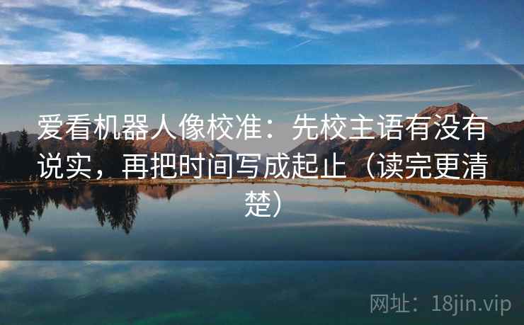 爱看机器人像校准:先校主语有没有说实,再把时间写成起止(读完更清楚) 爱看机器人像校准:先校主语有没有说实,再把时间写成起止(读完更清楚)