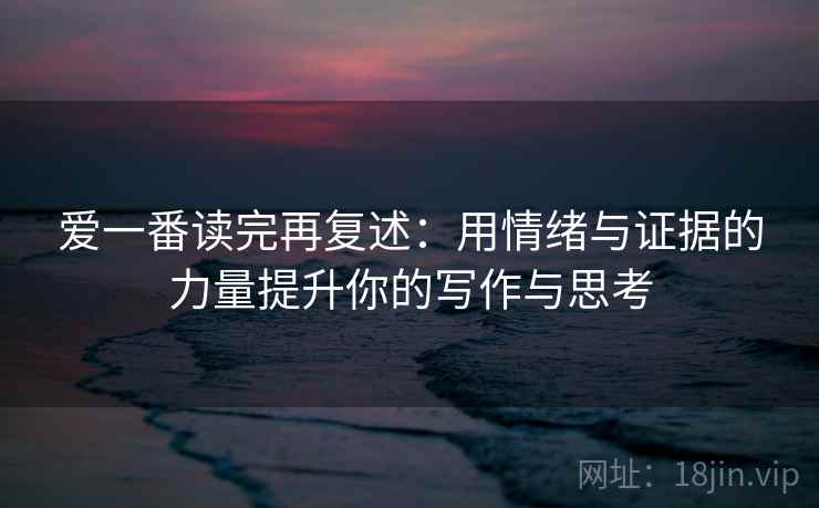 爱一番读完再复述：用情绪与证据的力量提升你的写作与思考