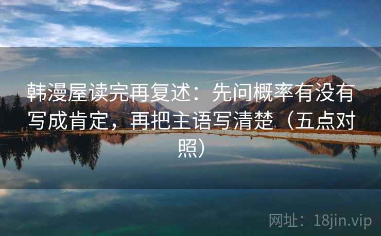 韩漫屋读完再复述：先问概率有没有写成肯定，再把主语写清楚（五点对照）