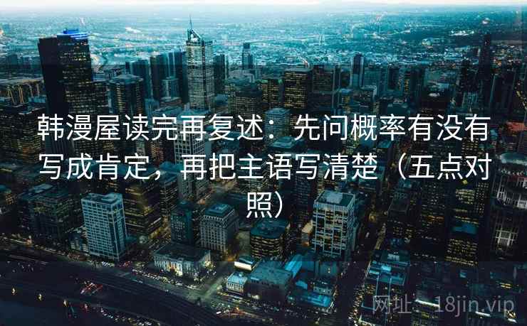 韩漫屋读完再复述：先问概率有没有写成肯定，再把主语写清楚（五点对照）