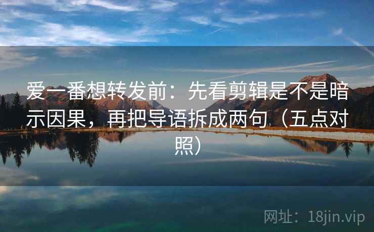 爱一番想转发前：先看剪辑是不是暗示因果，再把导语拆成两句（五点对照）