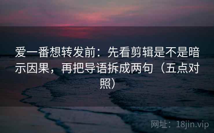 爱一番想转发前：先看剪辑是不是暗示因果，再把导语拆成两句（五点对照）
