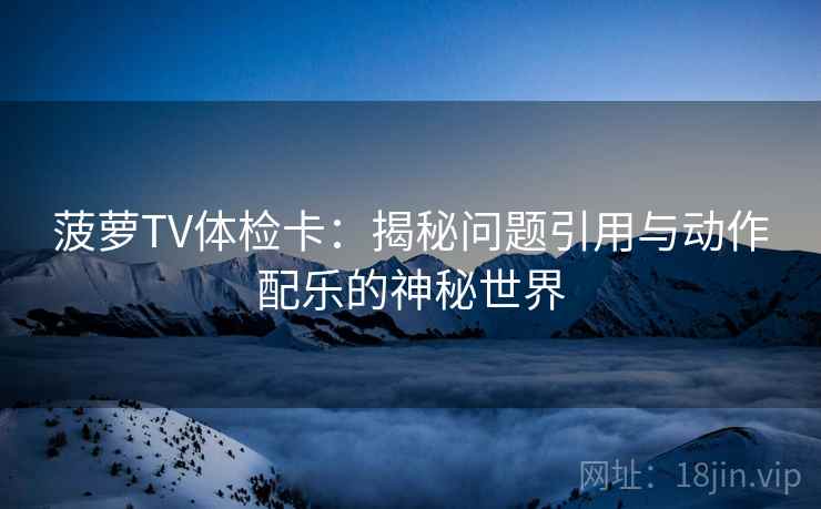 菠萝TV体检卡:揭秘问题引用与动作配乐的神秘世界 菠萝TV体检卡:揭秘问题引用与动作配乐的神秘世界