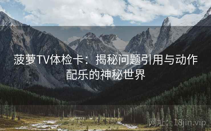 菠萝TV体检卡:揭秘问题引用与动作配乐的神秘世界 菠萝TV体检卡:揭秘问题引用与动作配乐的神秘世界