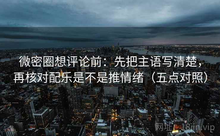 微密圈想评论前:先把主语写清楚,再核对配乐是不是推情绪(五点对照) 微密圈想评论前:先把主语写清楚,再核对配乐是不是推情绪(五点对照)