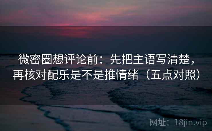 微密圈想评论前:先把主语写清楚,再核对配乐是不是推情绪(五点对照) 微密圈想评论前:先把主语写清楚,再核对配乐是不是推情绪(五点对照)