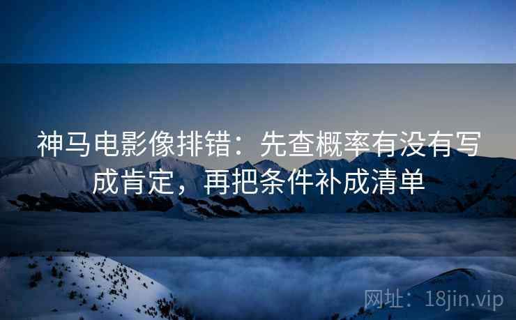 神马电影像排错:先查概率有没有写成肯定,再把条件补成清单 神马电影像排错:先查概率有没有写成肯定,再把条件补成清单