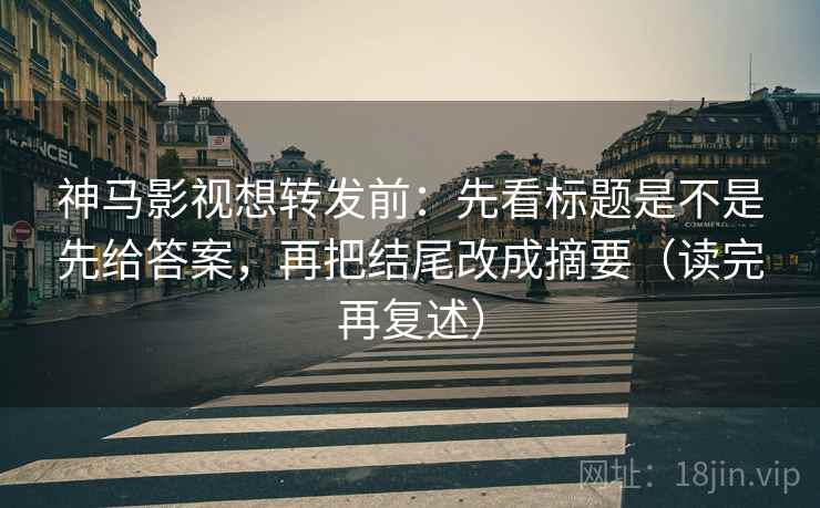 神马影视想转发前：先看标题是不是先给答案，再把结尾改成摘要（读完再复述）
